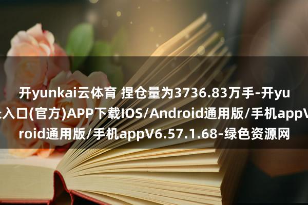 开yunkai云体育 　　捏仓量为3736.83万手-开yun体育app官网网页登录入口(官方)APP下载IOS/Android通用版/手机appV6.57.1.68-绿色资源网
