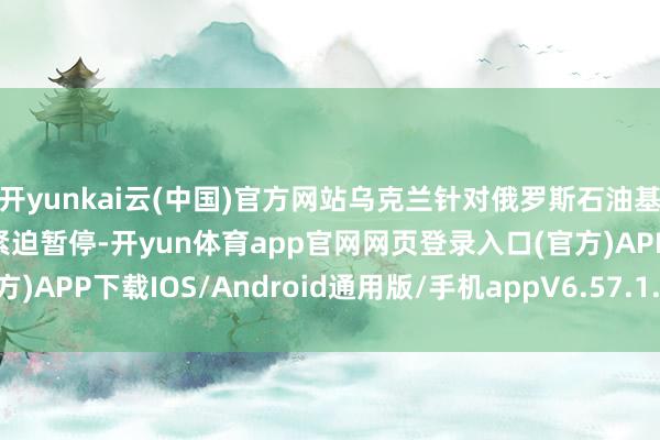 开yunkai云(中国)官方网站乌克兰针对俄罗斯石油基础法子的无东说念主机紧迫暂停-开yun体育app官网网页登录入口(官方)APP下载IOS/Android通用版/手机appV6.57.1.68-绿色资源网
