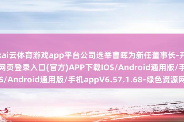 kai云体育游戏app平台公司选举曹晖为新任董事长-开yun体育app官网网页登录入口(官方)APP下载IOS/Android通用版/手机appV6.57.1.68-绿色资源网