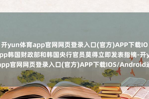开yun体育app官网网页登录入口(官方)APP下载IOS/Android通用版/手机app　　韩国财政部和韩国央行官员莫得立即发表指摘-开yun体育app官网网页登录入口(官方)APP下载IOS/Android通用版/手机appV6.57.1.68-绿色资源网
