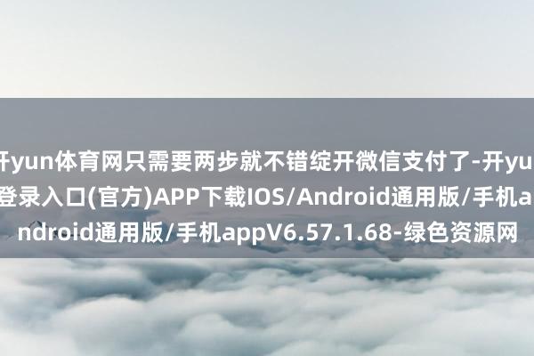 开yun体育网只需要两步就不错绽开微信支付了-开yun体育app官网网页登录入口(官方)APP下载IOS/Android通用版/手机appV6.57.1.68-绿色资源网