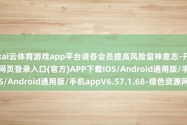 kai云体育游戏app平台请各会员提高风险留神意志-开yun体育app官网网页登录入口(官方)APP下载IOS/Android通用版/手机appV6.57.1.68-绿色资源网