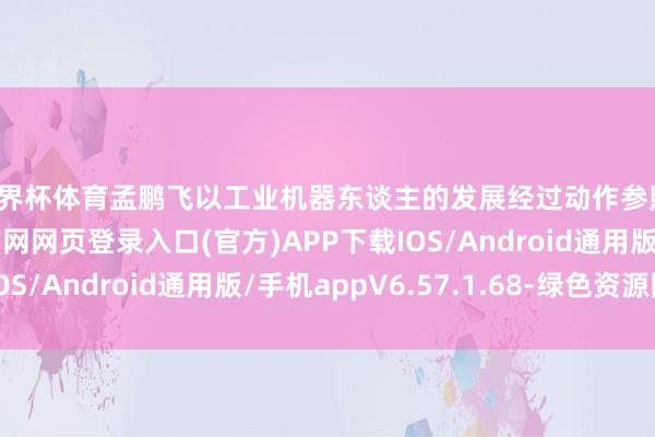 世界杯体育孟鹏飞以工业机器东谈主的发展经过动作参照-开yun体育app官网网页登录入口(官方)APP下载IOS/Android通用版/手机appV6.57.1.68-绿色资源网