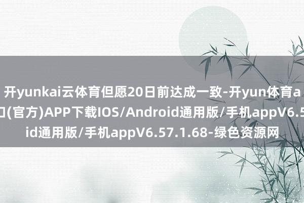 开yunkai云体育但愿20日前达成一致-开yun体育app官网网页登录入口(官方)APP下载IOS/Android通用版/手机appV6.57.1.68-绿色资源网