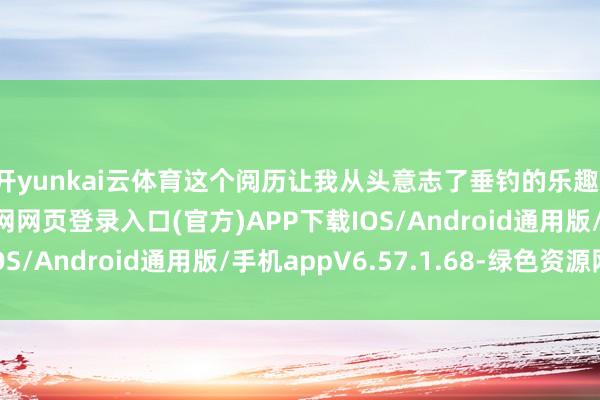 开yunkai云体育这个阅历让我从头意志了垂钓的乐趣-开yun体育app官网网页登录入口(官方)APP下载IOS/Android通用版/手机appV6.57.1.68-绿色资源网