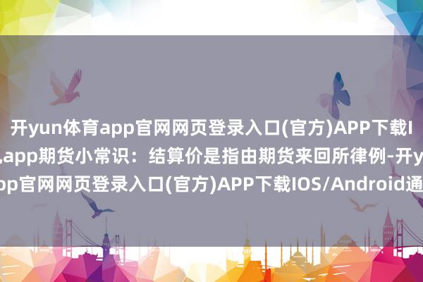 开yun体育app官网网页登录入口(官方)APP下载IOS/Android通用版/手机app期货小常识：结算价是指由期货来回所律例-开yun体育app官网网页登录入口(官方)APP下载IOS/Android通用版/手机appV6.57.1.68-绿色资源网