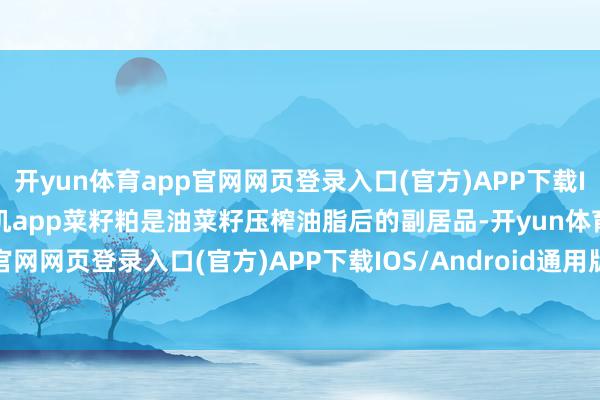 开yun体育app官网网页登录入口(官方)APP下载IOS/Android通用版/手机app菜籽粕是油菜籽压榨油脂后的副居品-开yun体育app官网网页登录入口(官方)APP下载IOS/Android通用版/手机appV6.57.1.68-绿色资源网