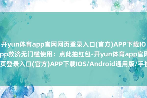 开yun体育app官网网页登录入口(官方)APP下载IOS/Android通用版/手机app救济无门槛使用：点此抽红包-开yun体育app官网网页登录入口(官方)APP下载IOS/Android通用版/手机appV6.57.1.68-绿色资源网