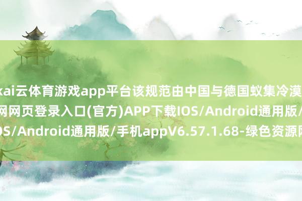kai云体育游戏app平台该规范由中国与德国蚁集冷漠-开yun体育app官网网页登录入口(官方)APP下载IOS/Android通用版/手机appV6.57.1.68-绿色资源网