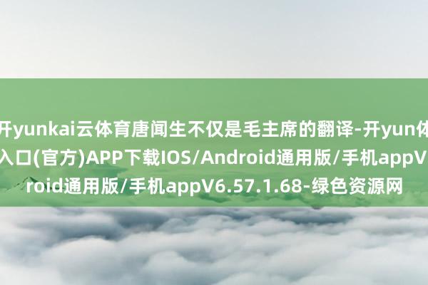 开yunkai云体育唐闻生不仅是毛主席的翻译-开yun体育app官网网页登录入口(官方)APP下载IOS/Android通用版/手机appV6.57.1.68-绿色资源网