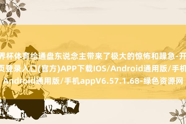 世界杯体育给通盘东说念主带来了极大的惊怖和躁急-开yun体育app官网网页登录入口(官方)APP下载IOS/Android通用版/手机appV6.57.1.68-绿色资源网