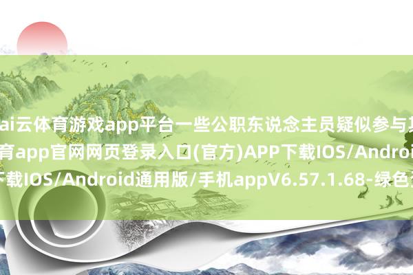 kai云体育游戏app平台一些公职东说念主员疑似参与其中谋取私利-开yun体育app官网网页登录入口(官方)APP下载IOS/Android通用版/手机appV6.57.1.68-绿色资源网