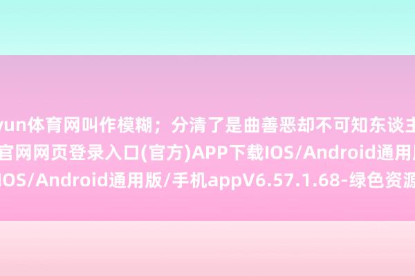开yun体育网叫作模糊；分清了是曲善恶却不可知东谈主善任-开yun体育app官网网页登录入口(官方)APP下载IOS/Android通用版/手机appV6.57.1.68-绿色资源网