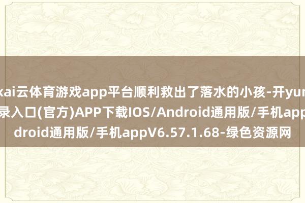 kai云体育游戏app平台顺利救出了落水的小孩-开yun体育app官网网页登录入口(官方)APP下载IOS/Android通用版/手机appV6.57.1.68-绿色资源网