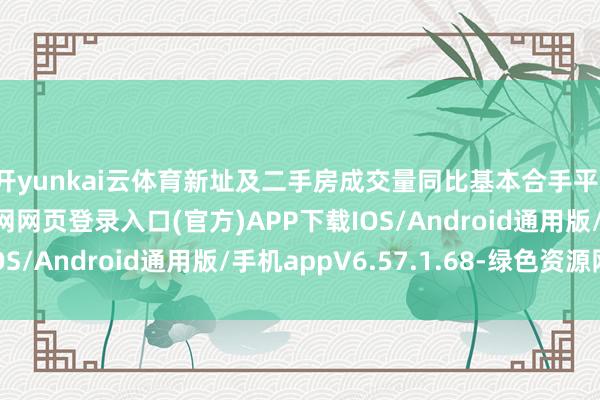 开yunkai云体育新址及二手房成交量同比基本合手平-开yun体育app官网网页登录入口(官方)APP下载IOS/Android通用版/手机appV6.57.1.68-绿色资源网