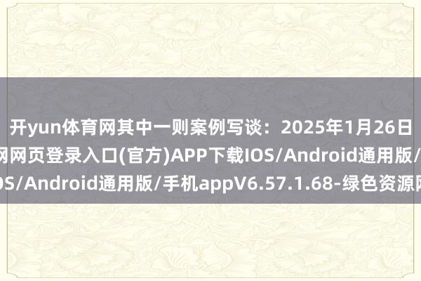 开yun体育网　　其中一则案例写谈：2025年1月26日-开yun体育app官网网页登录入口(官方)APP下载IOS/Android通用版/手机appV6.57.1.68-绿色资源网