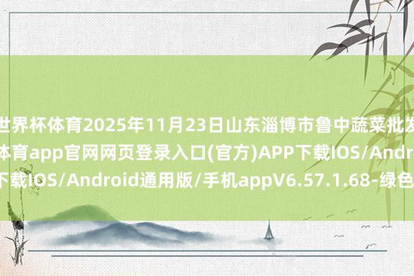 世界杯体育2025年11月23日山东淄博市鲁中蔬菜批发市集价钱行情-开yun体育app官网网页登录入口(官方)APP下载IOS/Android通用版/手机appV6.57.1.68-绿色资源网