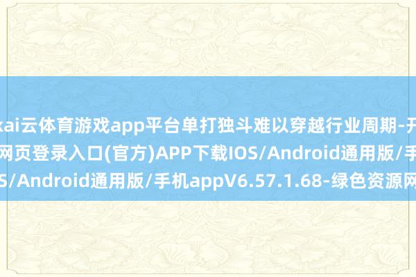 kai云体育游戏app平台单打独斗难以穿越行业周期-开yun体育app官网网页登录入口(官方)APP下载IOS/Android通用版/手机appV6.57.1.68-绿色资源网