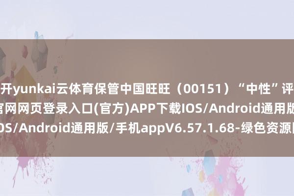 开yunkai云体育保管中国旺旺（00151）“中性”评级-开yun体育app官网网页登录入口(官方)APP下载IOS/Android通用版/手机appV6.57.1.68-绿色资源网