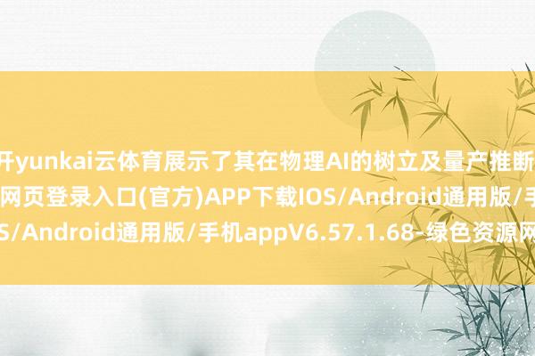 开yunkai云体育展示了其在物理AI的树立及量产推断-开yun体育app官网网页登录入口(官方)APP下载IOS/Android通用版/手机appV6.57.1.68-绿色资源网