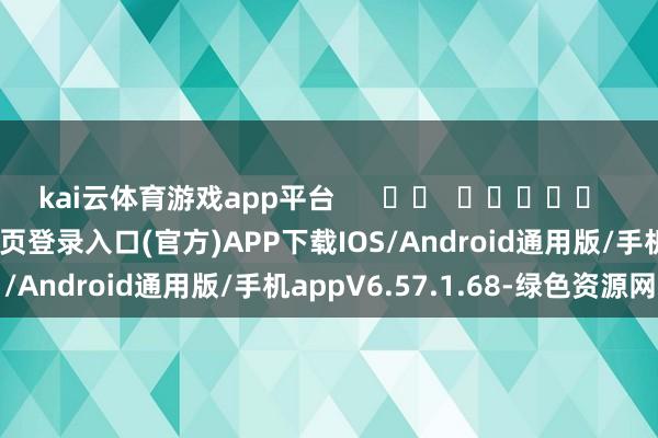 kai云体育游戏app平台      		  					  -开yun体育app官网网页登录入口(官方)APP下载IOS/Android通用版/手机appV6.57.1.68-绿色资源网