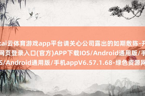 kai云体育游戏app平台请关心公司露出的如期敷陈-开yun体育app官网网页登录入口(官方)APP下载IOS/Android通用版/手机appV6.57.1.68-绿色资源网