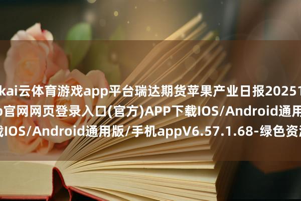 kai云体育游戏app平台瑞达期货苹果产业日报20251211-开yun体育app官网网页登录入口(官方)APP下载IOS/Android通用版/手机appV6.57.1.68-绿色资源网