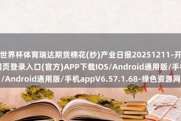 世界杯体育瑞达期货棉花(纱)产业日报20251211-开yun体育app官网网页登录入口(官方)APP下载IOS/Android通用版/手机appV6.57.1.68-绿色资源网