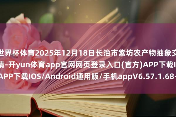 世界杯体育2025年12月18日长治市紫坊农产物抽象交游商场有限公司价钱行情-开yun体育app官网网页登录入口(官方)APP下载IOS/Android通用版/手机appV6.57.1.68-绿色资源网