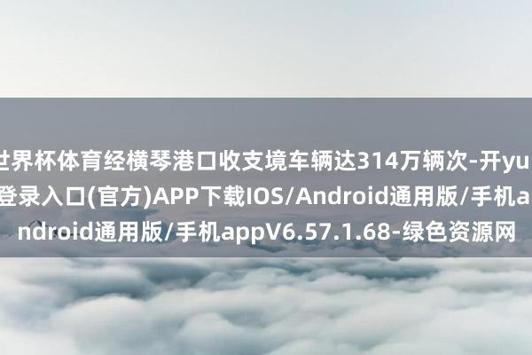 世界杯体育经横琴港口收支境车辆达314万辆次-开yun体育app官网网页登录入口(官方)APP下载IOS/Android通用版/手机appV6.57.1.68-绿色资源网