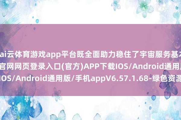 kai云体育游戏app平台既全面助力稳住了宇宙服务基本盘-开yun体育app官网网页登录入口(官方)APP下载IOS/Android通用版/手机appV6.57.1.68-绿色资源网