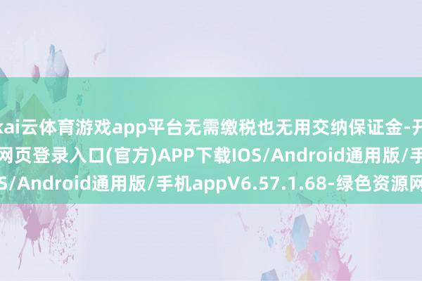 kai云体育游戏app平台无需缴税也无用交纳保证金-开yun体育app官网网页登录入口(官方)APP下载IOS/Android通用版/手机appV6.57.1.68-绿色资源网