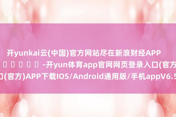 开yunkai云(中国)官方网站尽在新浪财经APP            													-开yun体育app官网网页登录入口(官方)APP下载IOS/Android通用版/手机appV6.57.1.68-绿色资源网