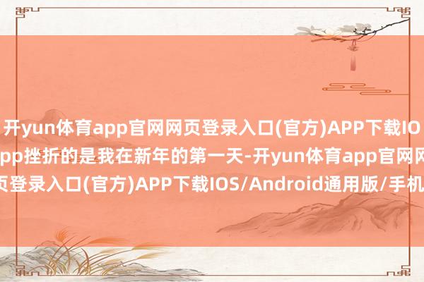 开yun体育app官网网页登录入口(官方)APP下载IOS/Android通用版/手机app挫折的是我在新年的第一天-开yun体育app官网网页登录入口(官方)APP下载IOS/Android通用版/手机appV6.57.1.68-绿色资源网