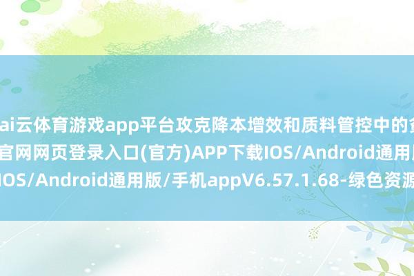 kai云体育游戏app平台攻克降本增效和质料管控中的贫瘠-开yun体育app官网网页登录入口(官方)APP下载IOS/Android通用版/手机appV6.57.1.68-绿色资源网