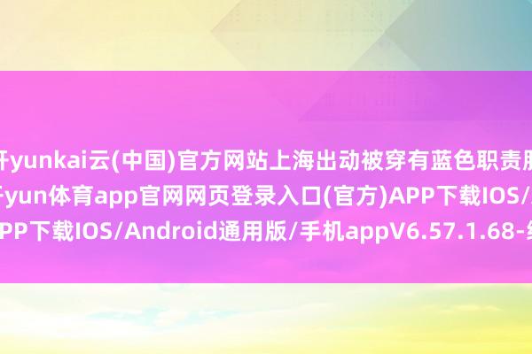 开yunkai云(中国)官方网站上海出动被穿有蓝色职责服的