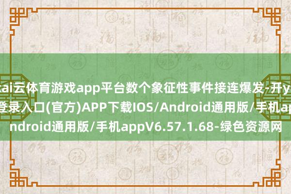 kai云体育游戏app平台数个象征性事件接连爆发-开yun体育app官网网页登录入口(官方)APP下载IOS/Android通用版/手机appV6.57.1.68-绿色资源网