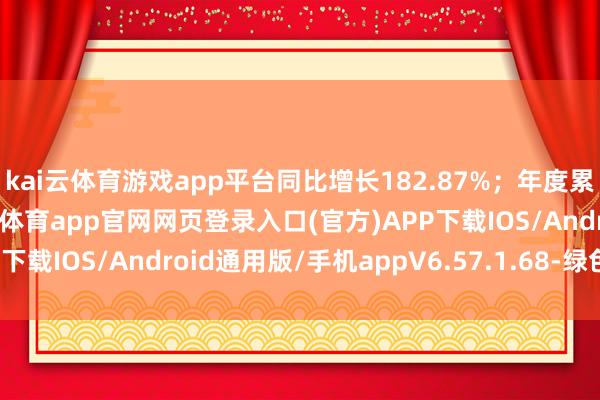 kai云体育游戏app平台同比增长182.87%；年度累计6.6亿吨公里-开yun体育app官网网页登录入口(官方)APP下载IOS/Android通用版/手机appV6.57.1.68-绿色资源网