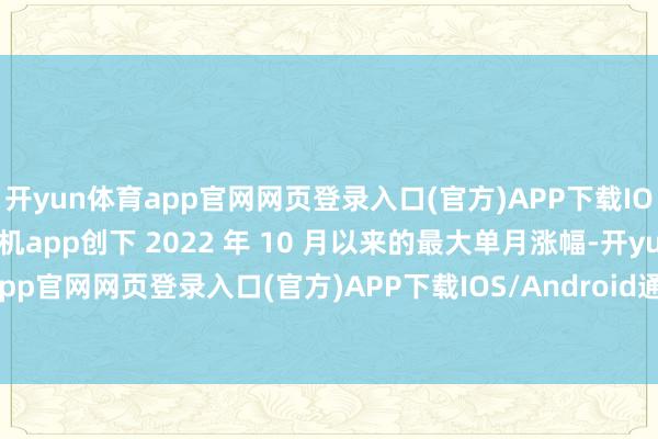 开yun体育app官网网页登录入口(官方)APP下载IOS/Android通用版/手机app创下 2022 年 10 月以来的最大单月涨幅-开yun体育app官网网页登录入口(官方)APP下载IOS/Android通用版/手机appV6.57.1.68-绿色资源网